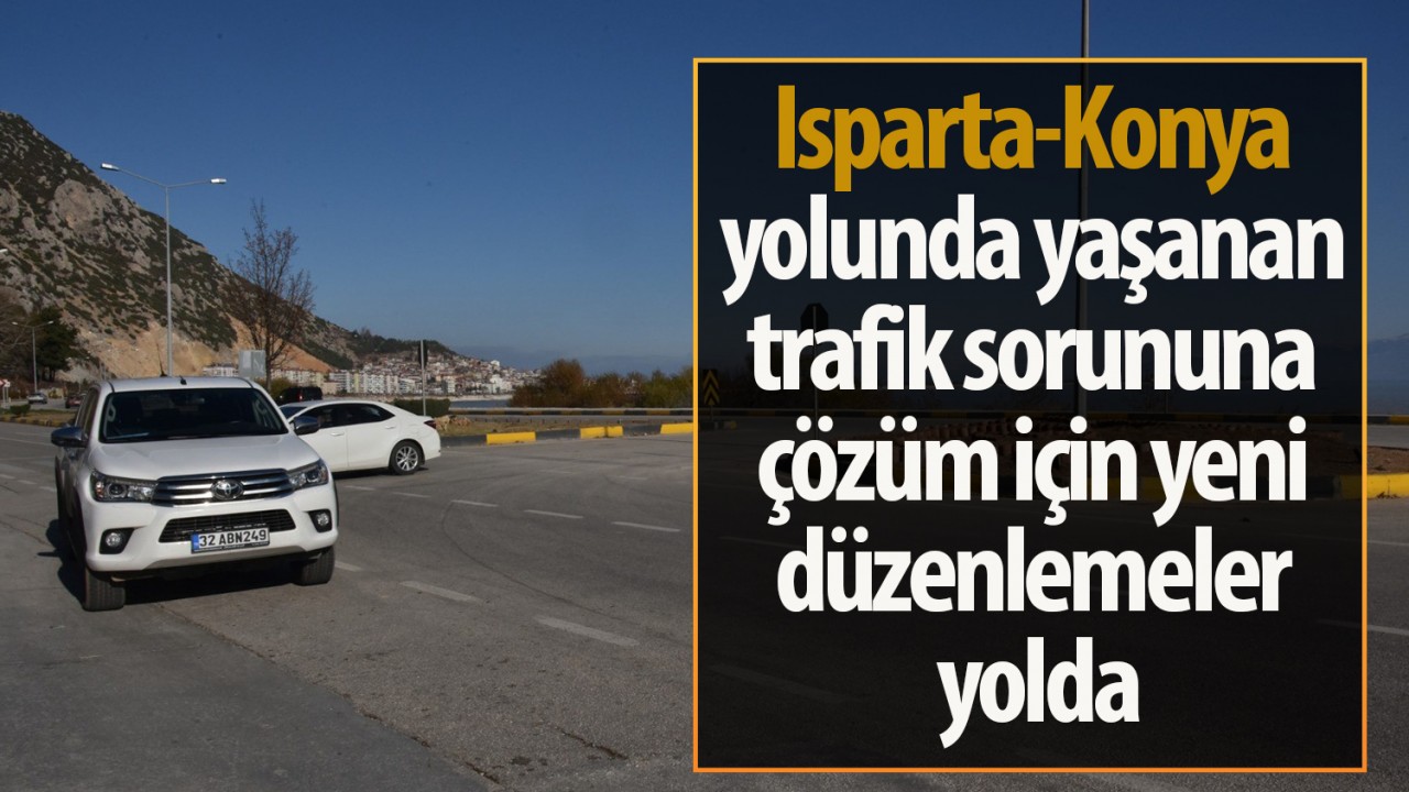 Isparta-Konya yolunda yaşanan trafik sorununa çözüm için yeni düzenlemeler yolda