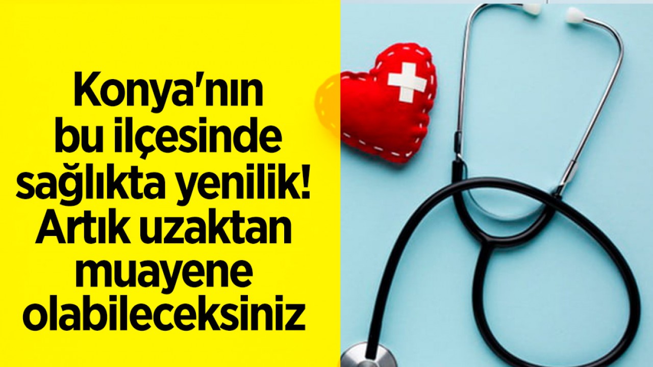 Konya’nın bu ilçesinde sağlıkta yenilik! Artık uzaktan muayene olabileceksiniz