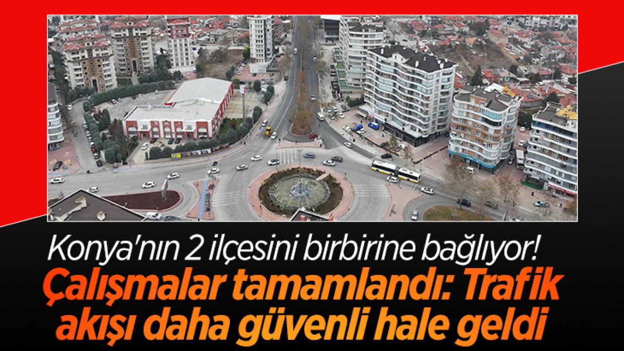 Konya’nın 2 ilçesini birbirine bağlıyor! Çalışmalar tamamlandı: Trafik akışı daha güvenli hale geldi