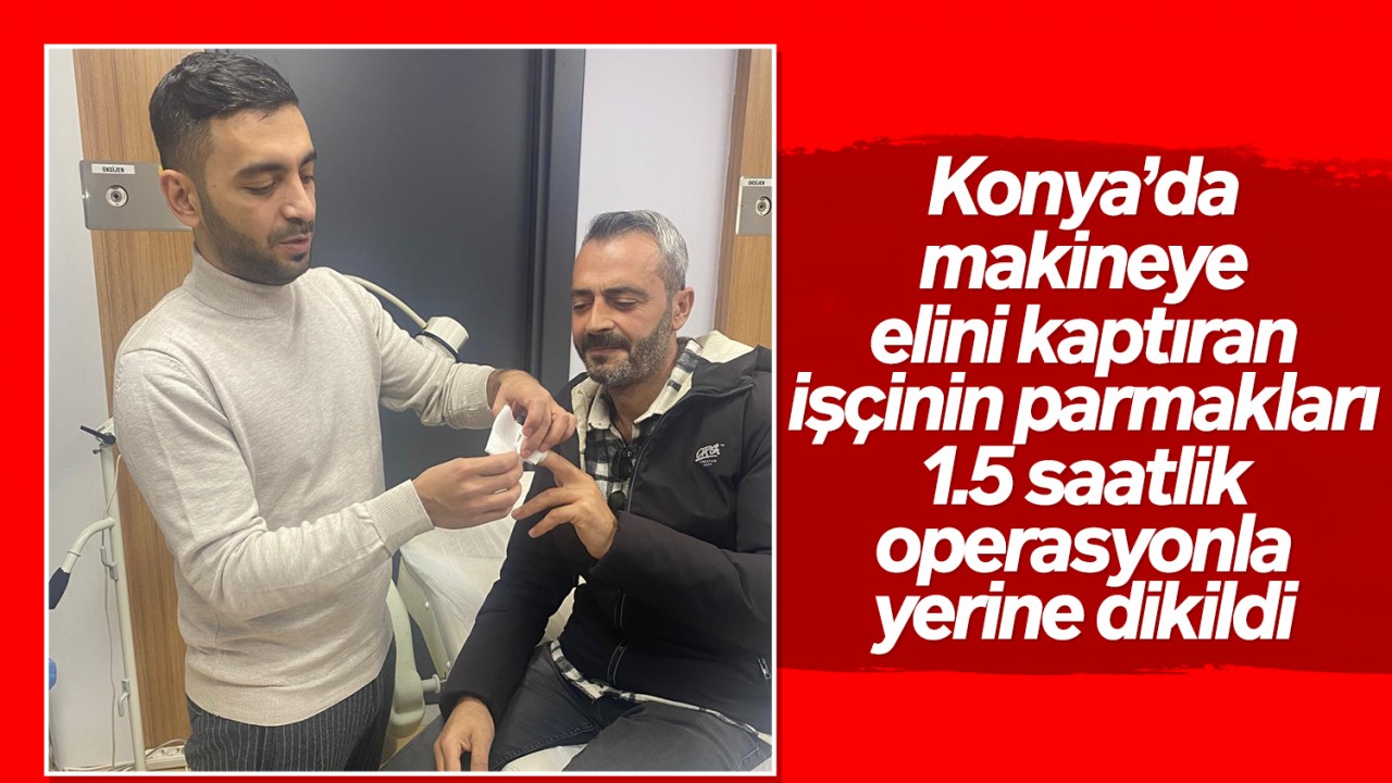 Konya'da makineye elini kaptıran işçinin parmakları 1.5 saatlik operasyonla yerine dikildi