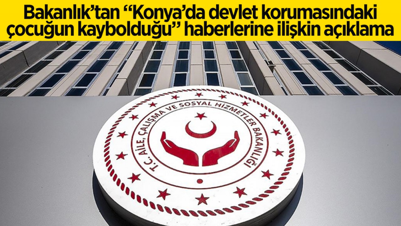 Bakanlıktan “Konya’da devlet korumasındaki çocuğun kaybolduğu“ haberlerine ilişkin açıklama