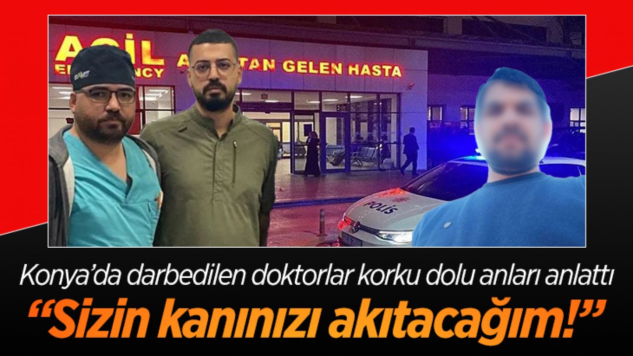 Konya’da darbedilen doktorlar korku dolu anları anlattı: “Sizin kanınızı akıtacağım!“