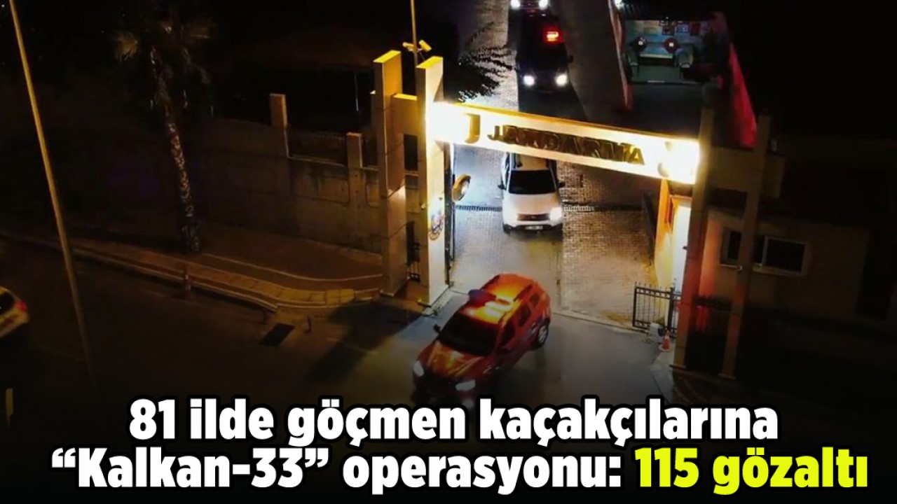 81 ilde göçmen kaçakçılarına “Kalkan-33” operasyonu: 115 gözaltı