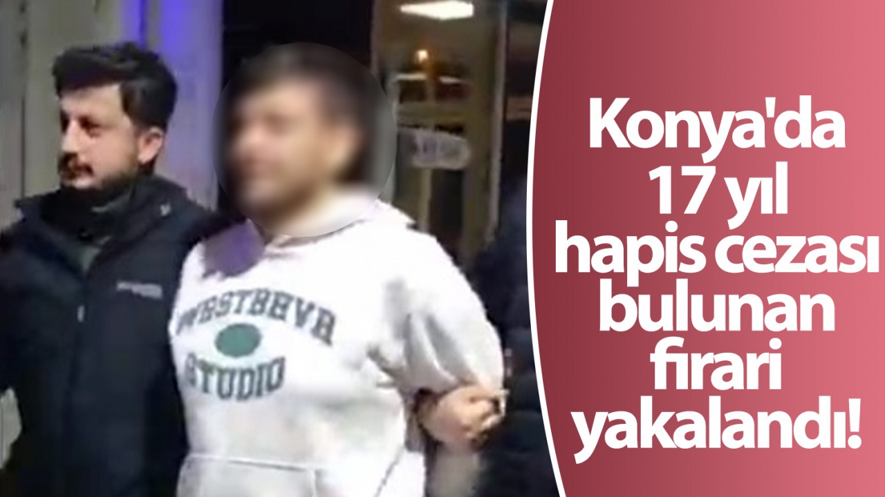 Konya’da 17 yıl hapis cezası bulunan firari yakalandı!