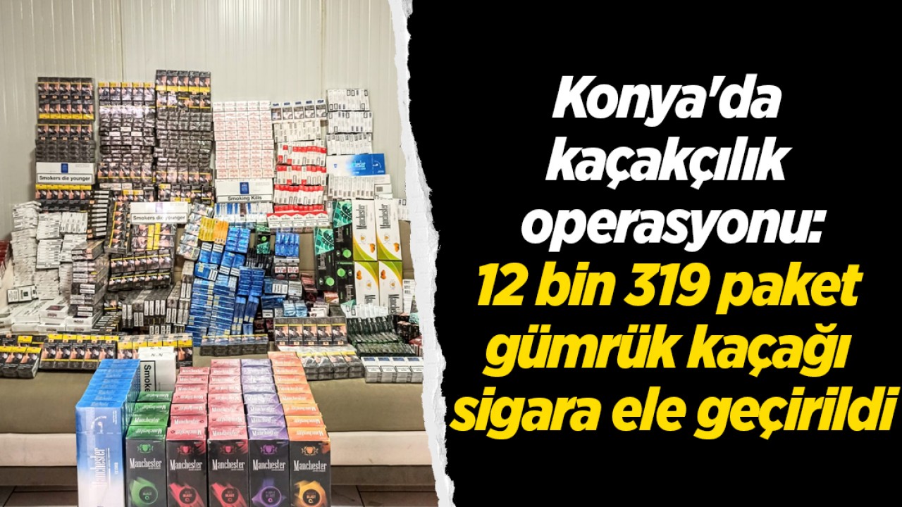 Konya’da kaçakçılık operasyonu: 12 bin 319 paket gümrük kaçağı sigara ele geçirildi