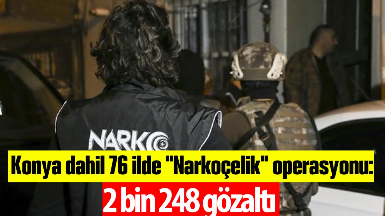 Konya dahil 76 ilde “Narkoçelik“ operasyonu: 2 bin 248 gözaltı