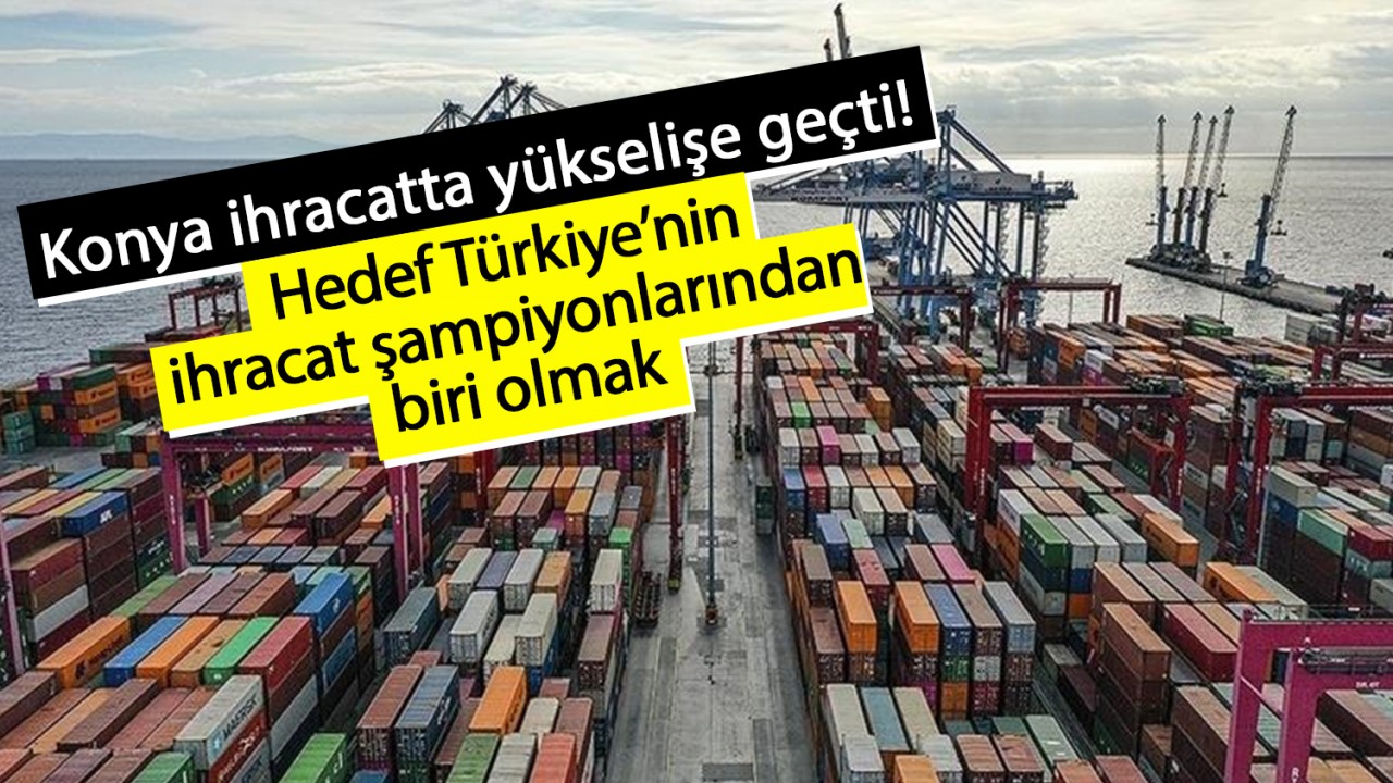 Konya ihracatta yükselişe geçti! Hedef Türkiye’nin ihracat şampiyonlarından biri olmak