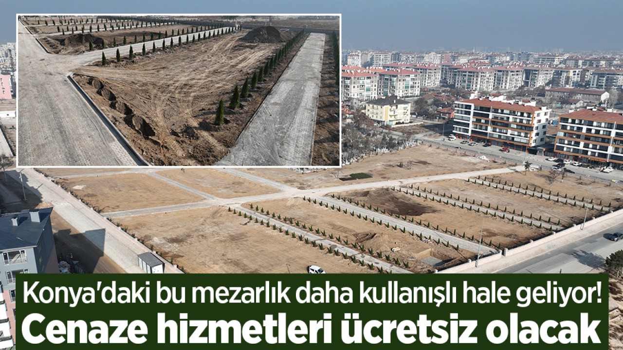 Konya’daki bu mezarlık daha kullanışlı hale geliyor! Cenaze hizmetleri de ücretsiz olacak