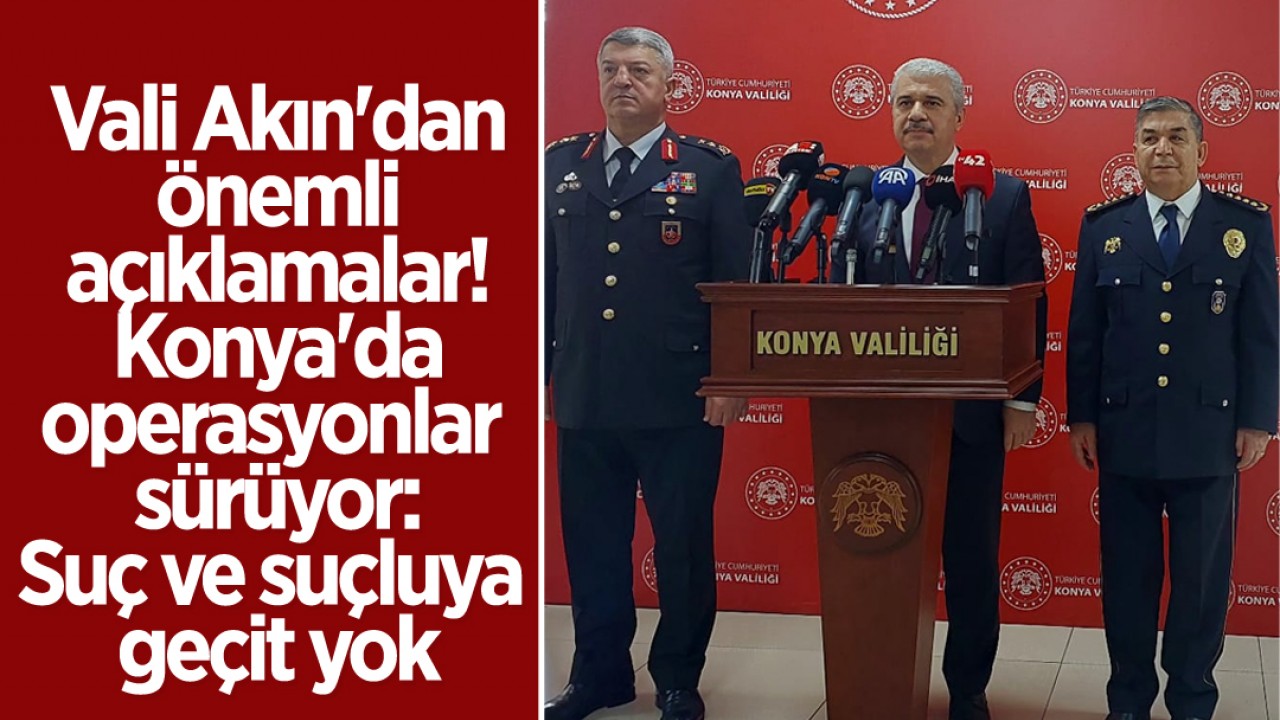 Vali İbrahim Akın'dan önemli açıklamalar: Konya'da operasyonlar sürüyor: Suç ve suçluya geçit yok