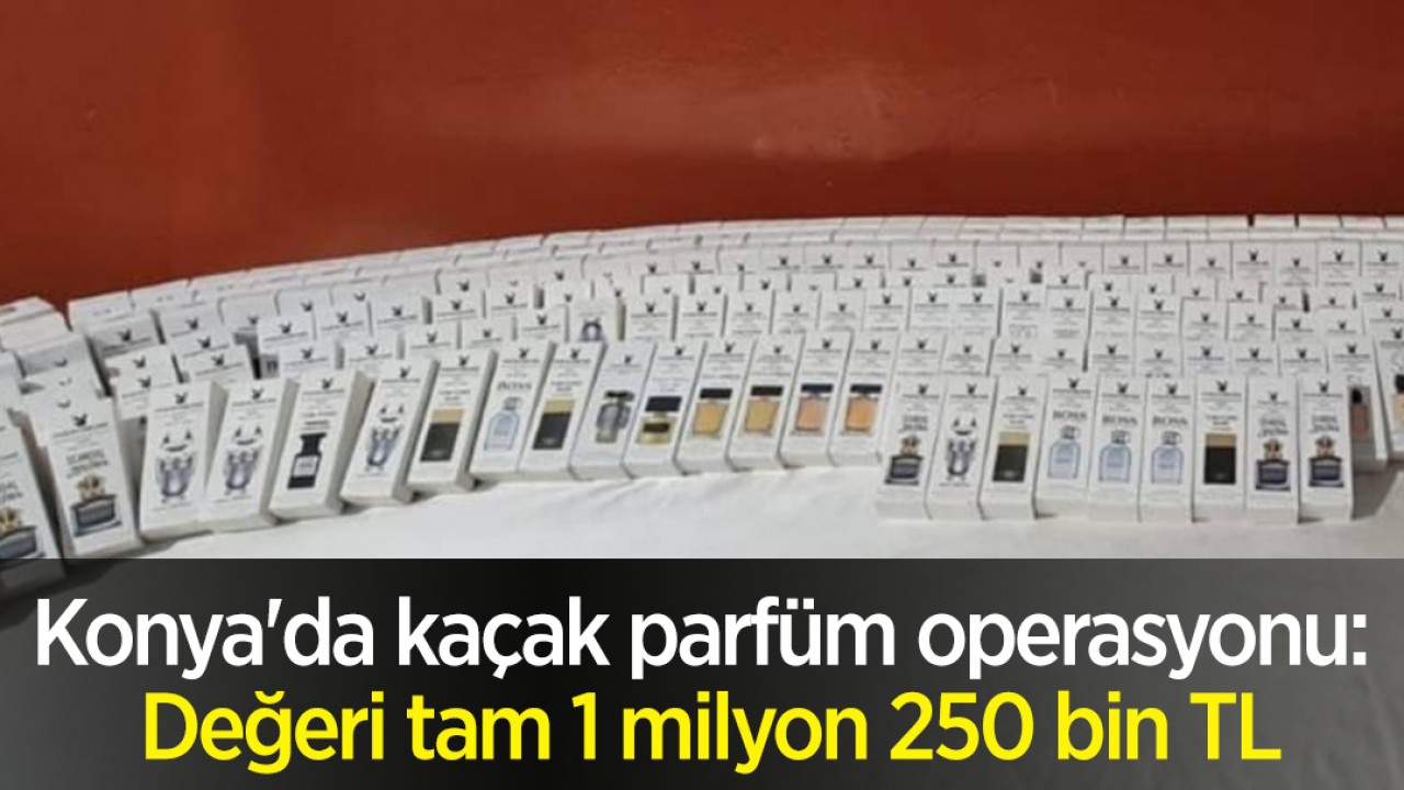 Konya’da kaçak parfüm operasyonu: Değeri tam 1 milyon 250 bin TL