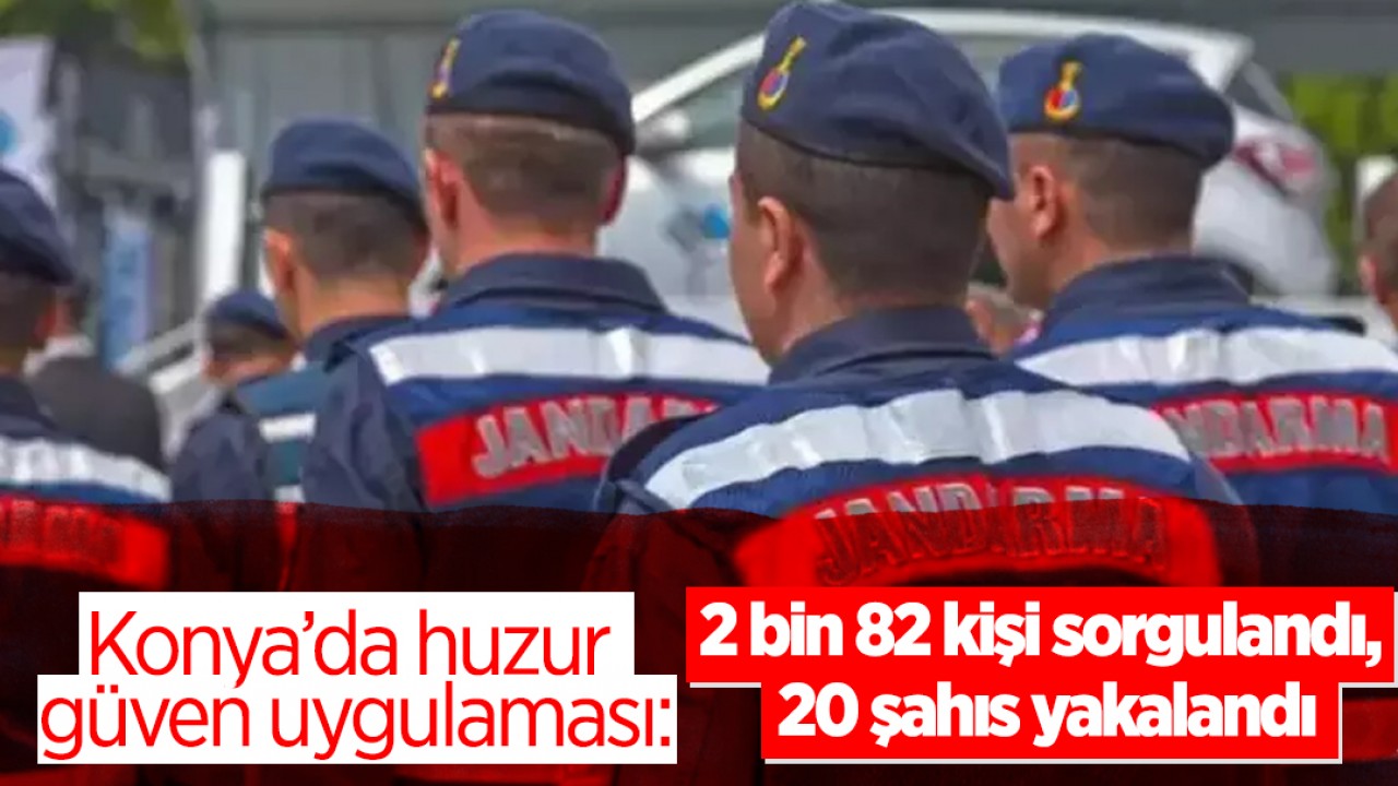 Konya’da huzur güven uygulaması: 2 bin 82 kişi sorgulandı, 20 şahıs yakalandı 