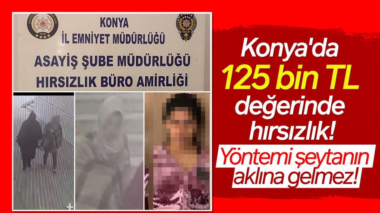 Konya’da 125 bin TL değerinde hırsızlık! Yöntemi şeytanın aklına gelmez!