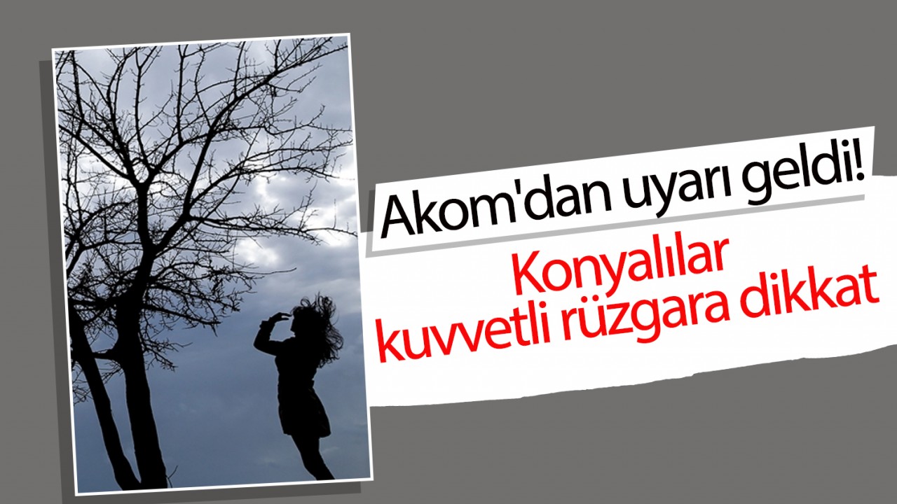 Akom’dan uyarı geldi! Konyalılar kuvvetli rüzgara dikkat