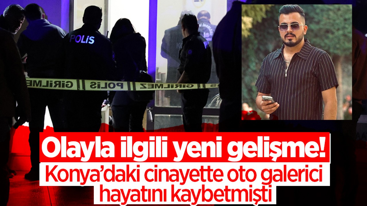 Konya’daki cinayette oto galerici hayatını kaybetmişti! Olayla ilgili yeni gelişme