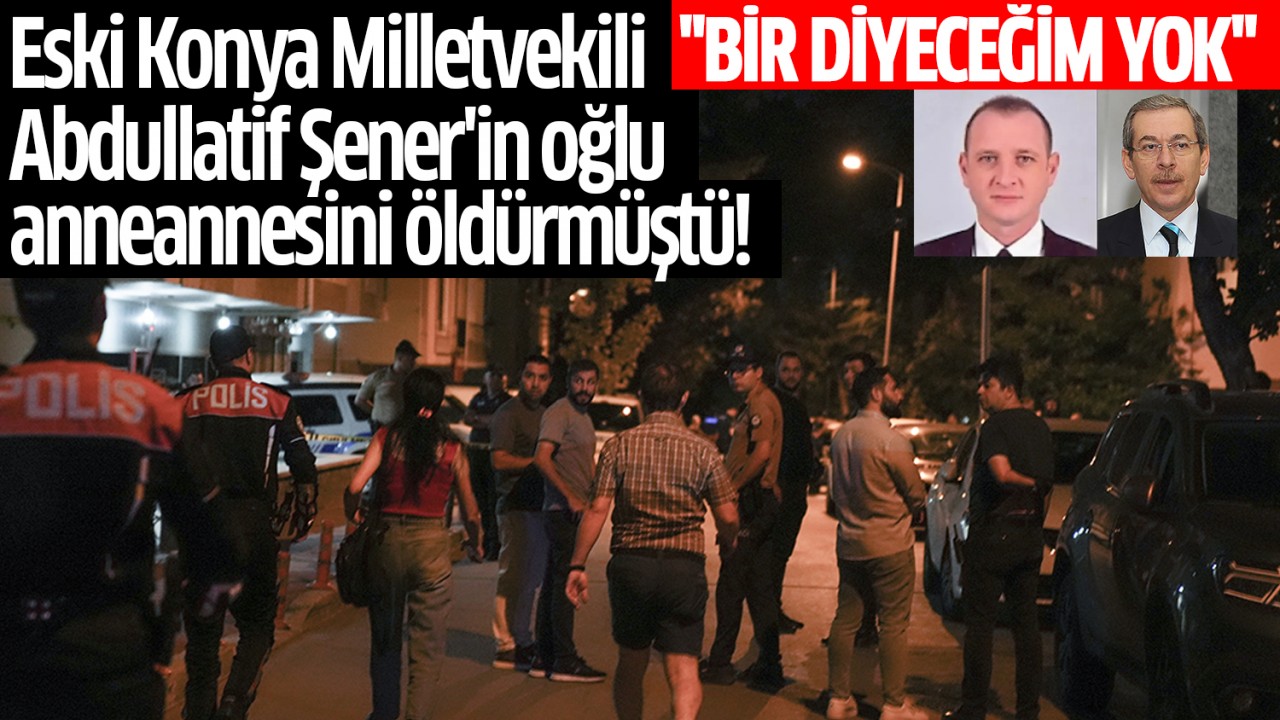 Eski Konya Milletvekili Abdullatif Şener’in oğlu anneannesini öldürmüştü! “Bir diyeceğim yok“