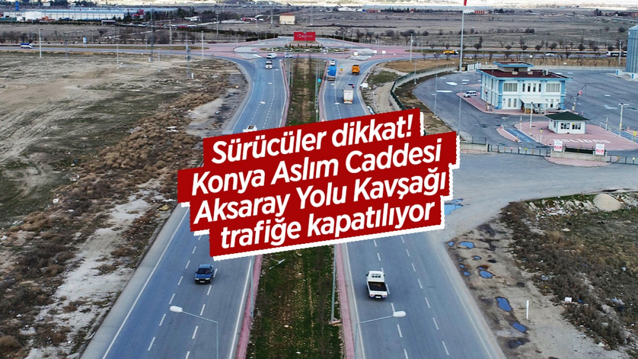 Sürücüler dikkat! Konya Aslım Caddesi Aksaray Yolu Kavşağı trafiğe kapatılıyor