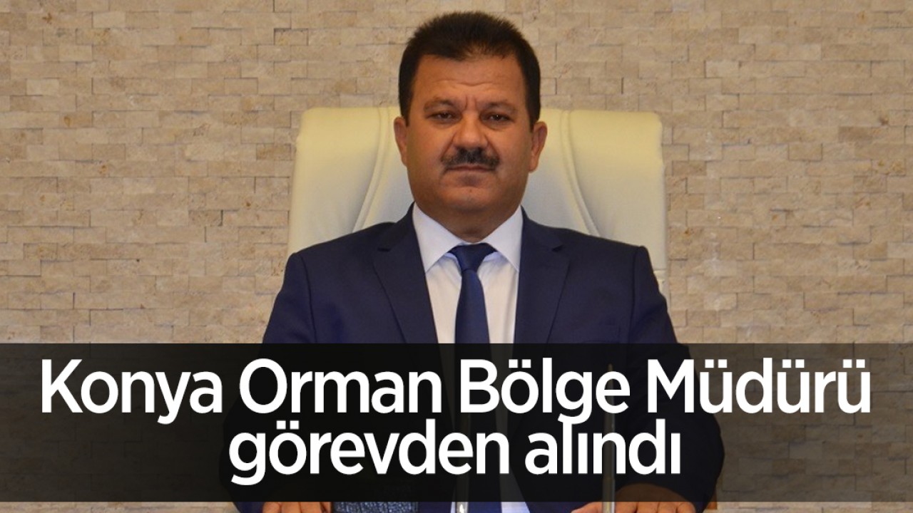 Konya Orman Bölge Müdürü görevden alındı