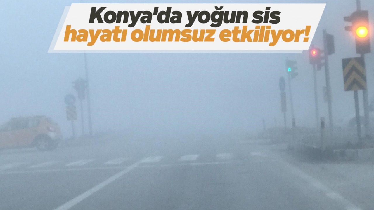 Konya'da yoğun sis hayatı olumsuz etkiliyor!