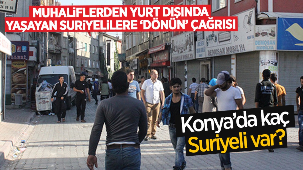 Muhaliflerden yurt dışında yaşayan Suriyelilere geri dönün çağrısı: Konya’da kaç Suriyeli var?