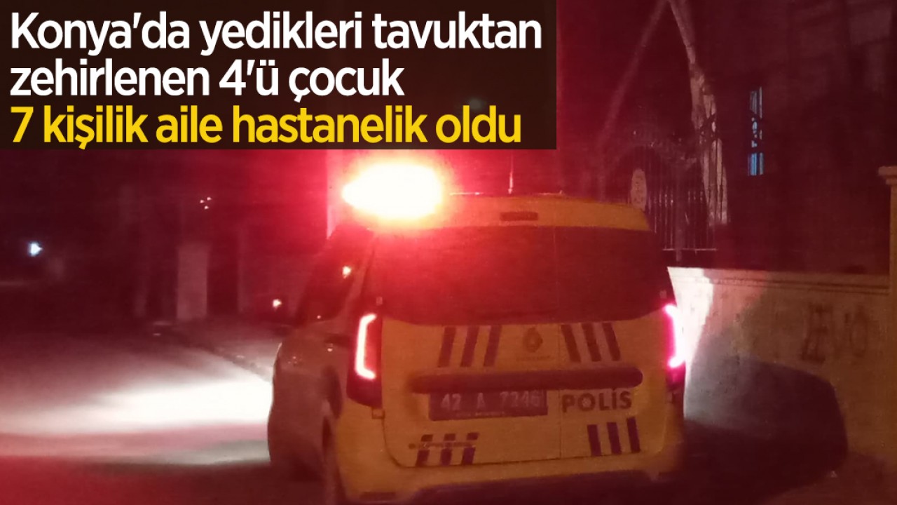 Konya’da yedikleri tavuktan zehirlenen 4’ü çocuk 7 kişilik aile hastanelik oldu