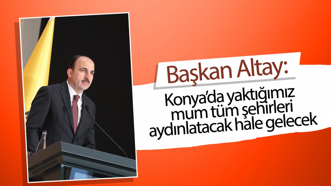 Başkan Altay: Konya’da yaktığımız mum tüm şehirleri aydınlatacak hale gelecek