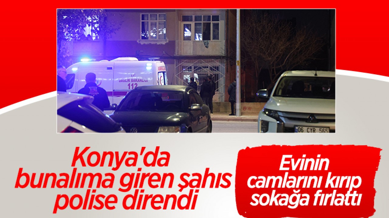 Konya’da bunalıma giren şahıs polise direndi: Evinin camlarını kırıp sokağa fırlattı