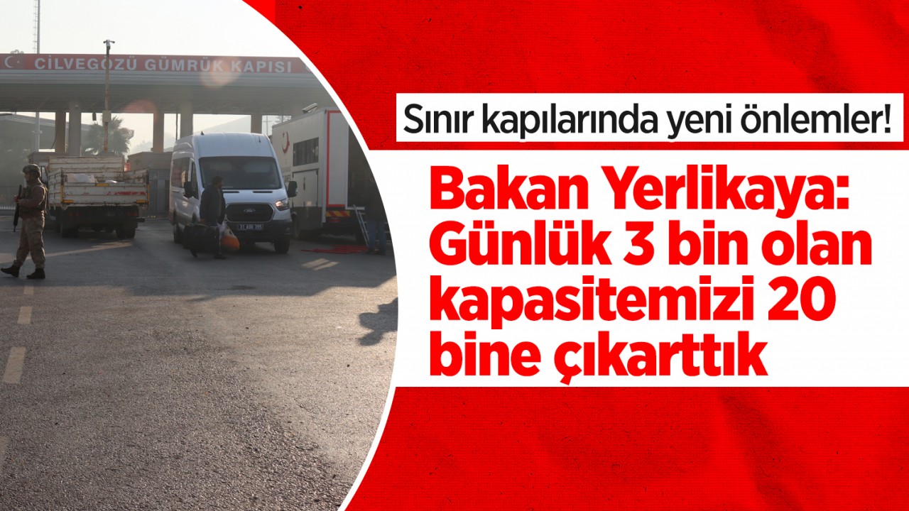 Sınır kapılarında yeni önlemler! Bakan Yerlikaya: Günlük 3 bin olan kapasitemizi 15-20 bine çıkarttık