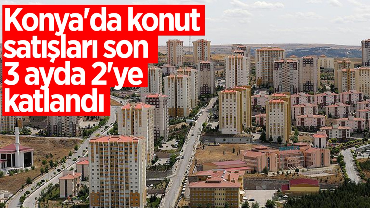 Konya'da konut satışları son 3 ayda 2'ye katlandı 