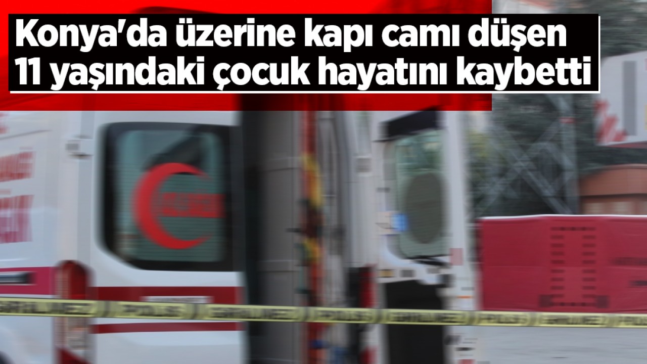 Konya’da üzerine kapı camı düşen 11 yaşındaki çocuk hayatını kaybetti