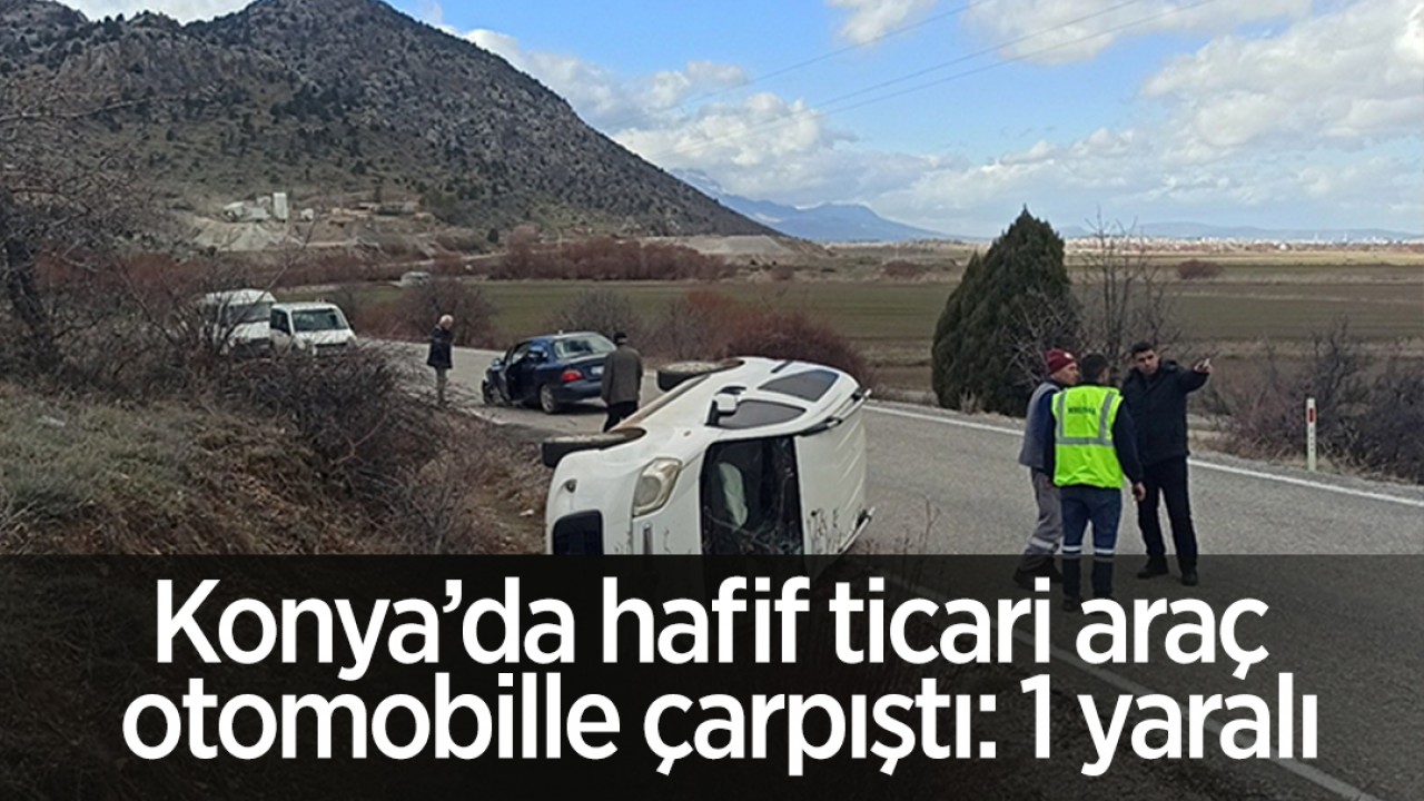 Konya’da hafif ticari araç otomobille çarpıştı: 1 yaralı