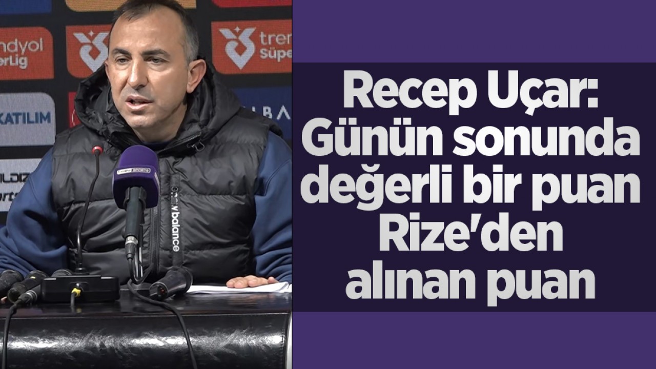 Recep Uçar: Günün sonunda değerli bir puan Rize’den alınan puan