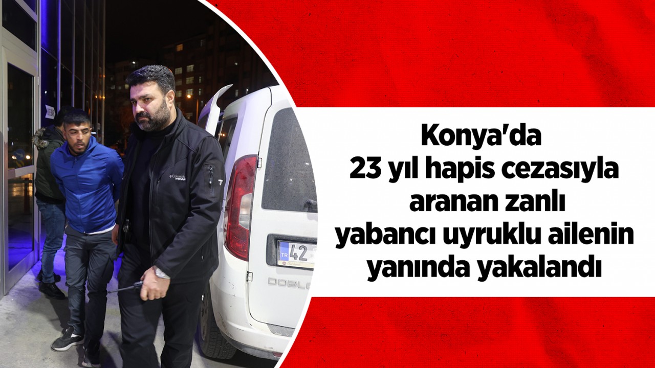 Konya'da 23 yıl hapis cezasıyla aranan zanlı yabancı uyruklu ailenin yanında yakalandı