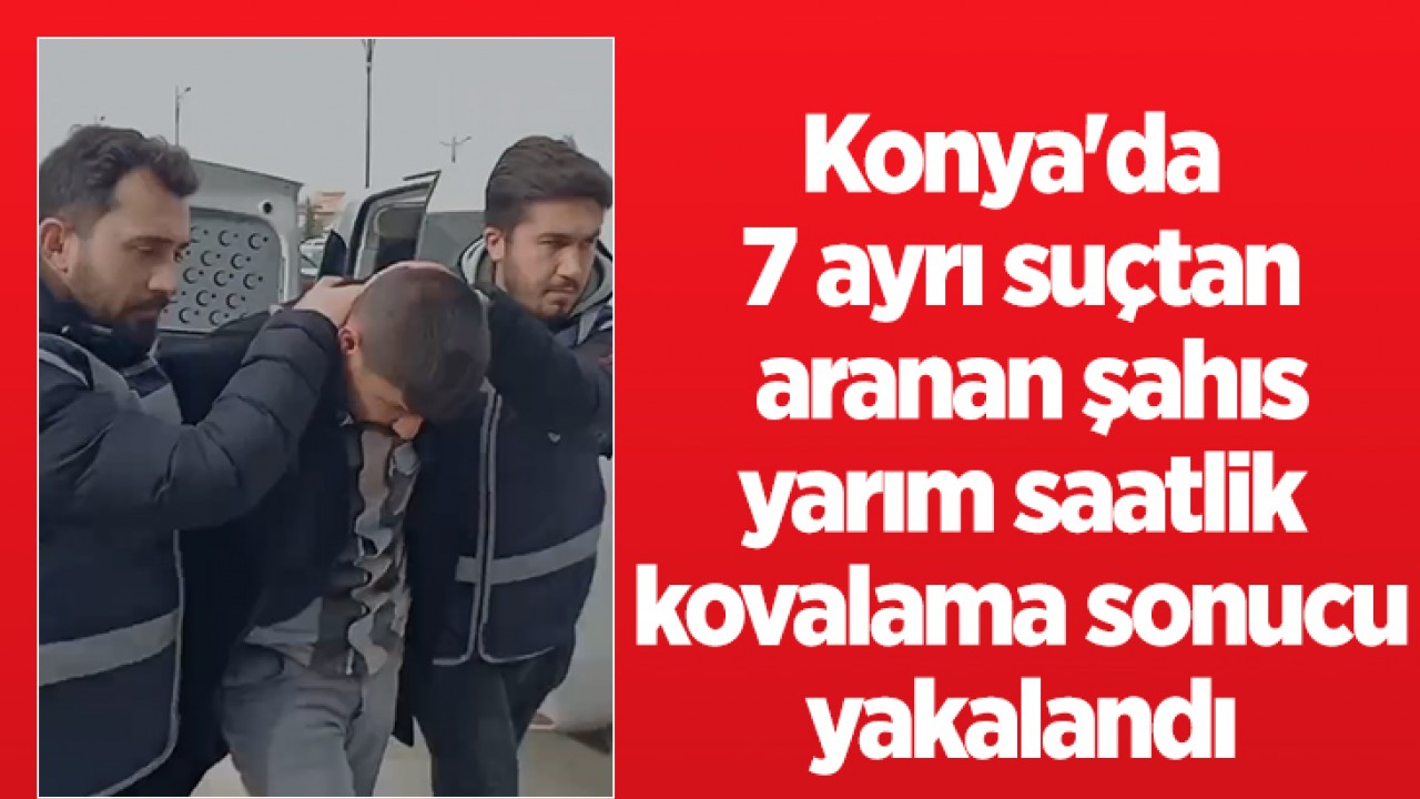 Konya’da 7 ayrı suçtan aranan şahıs yarım saatlik kovalama sonucu yakalandı