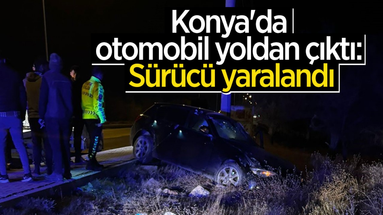 Konya'da otomobil yoldan çıktı: Sürücü yaralandı