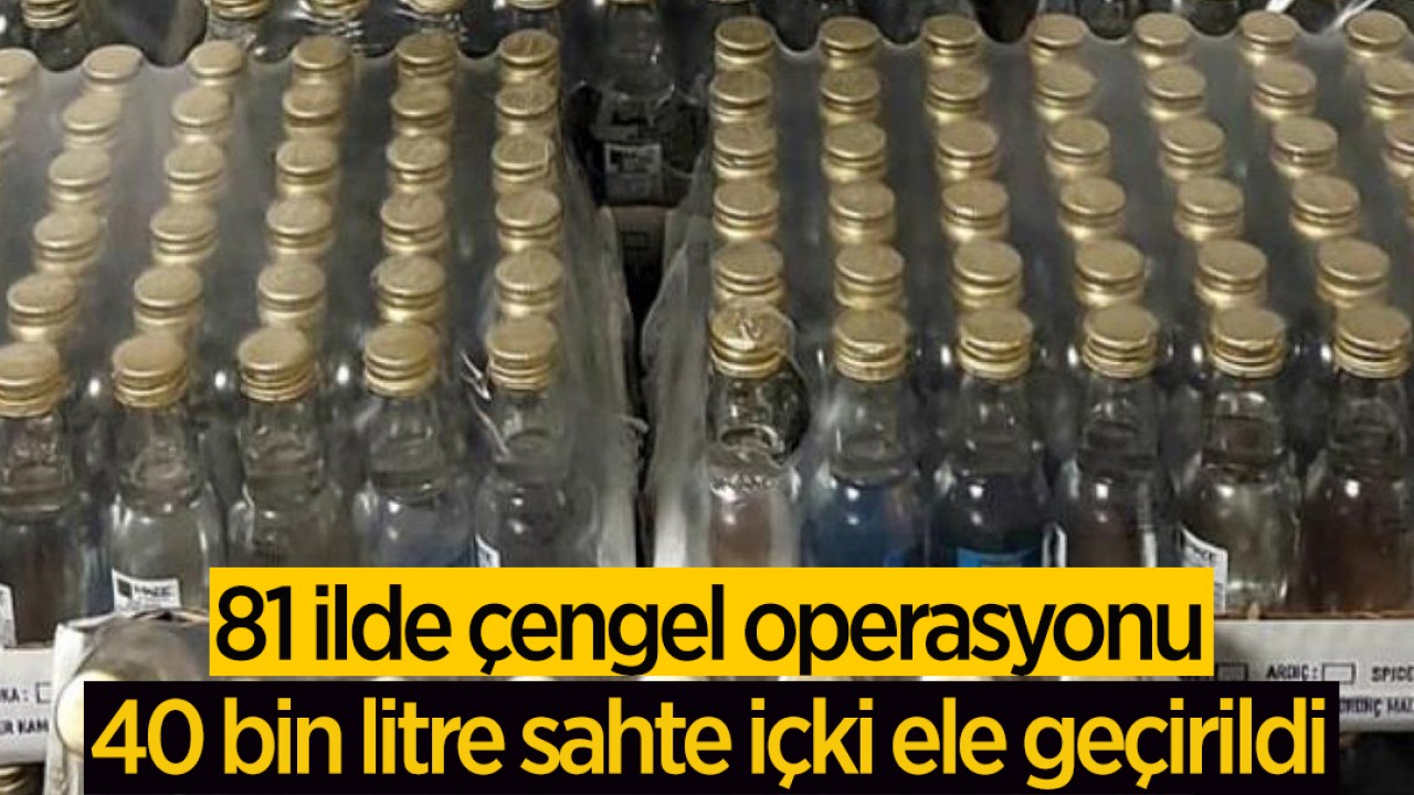 81 ilde çengel operasyonu: 40 bin litre sahte içki ele geçirildi