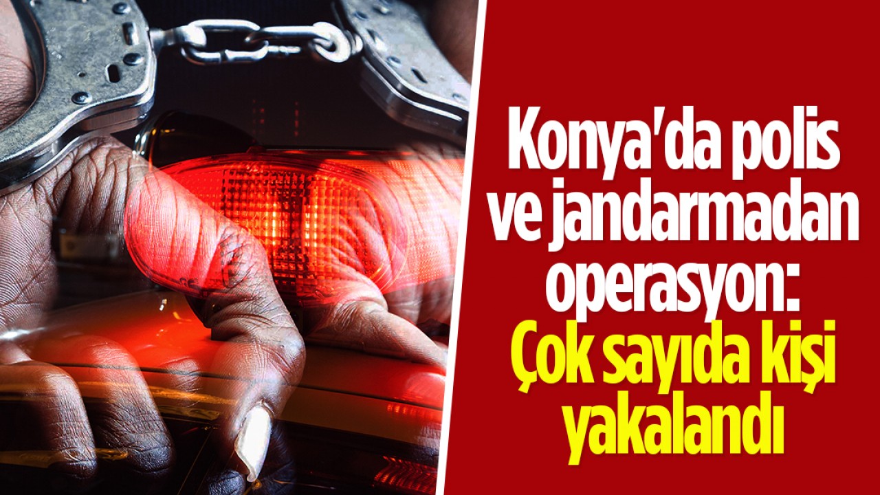 Konya’da polis ve jandarmadan operasyon: Çok sayıda kişi yakalandı