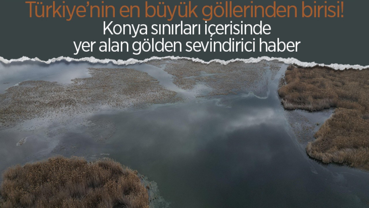 Türkiye’nin en büyük göllerinden birisi! Konya sınırları içerisinde yer alan gölden sevindirici haber