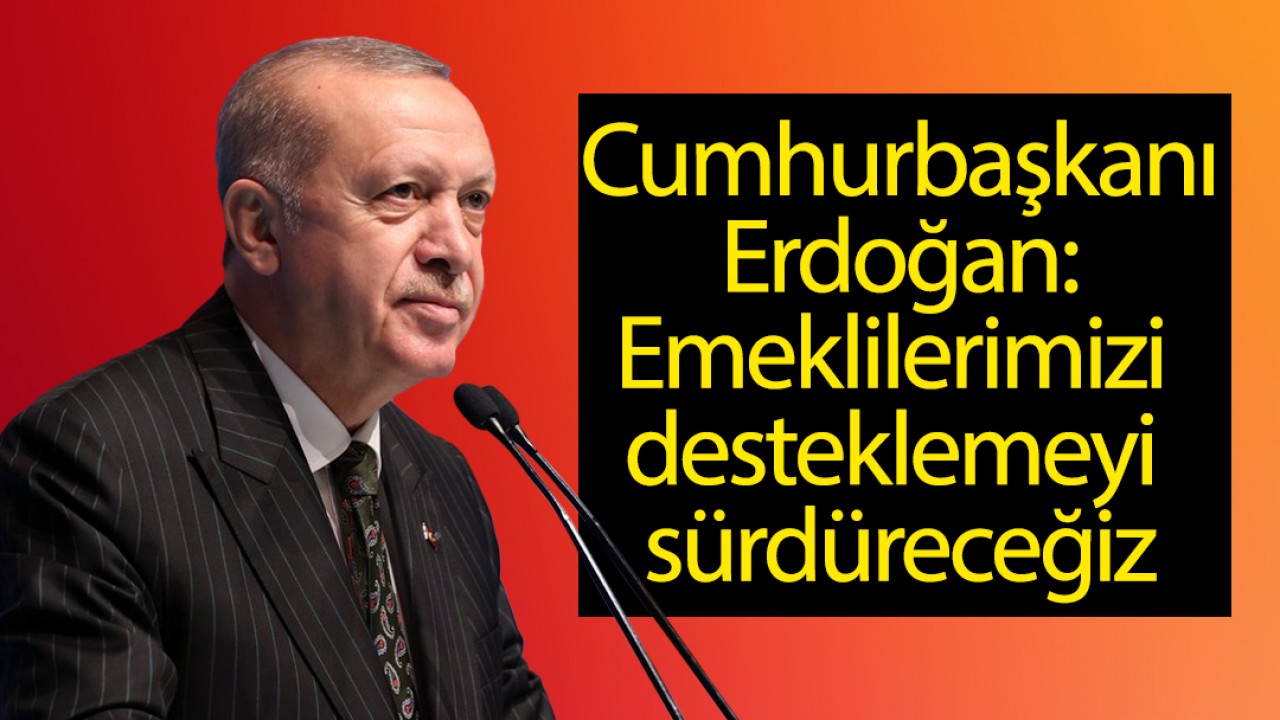 Cumhurbaşkanı Erdoğan: Emeklilerimizi desteklemeyi sürdüreceğiz