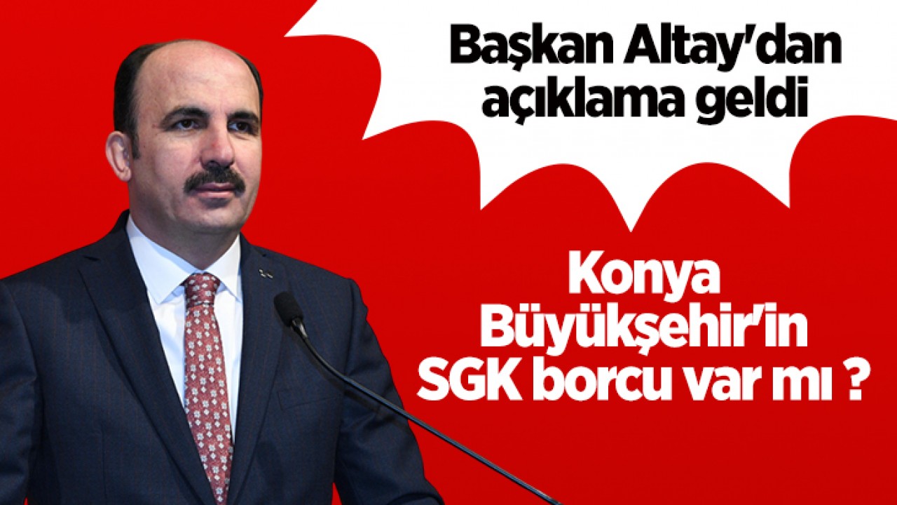 Konya Büyükşehir’in SGK borcu var mı ? Başkan Altay’dan açıklama geldi