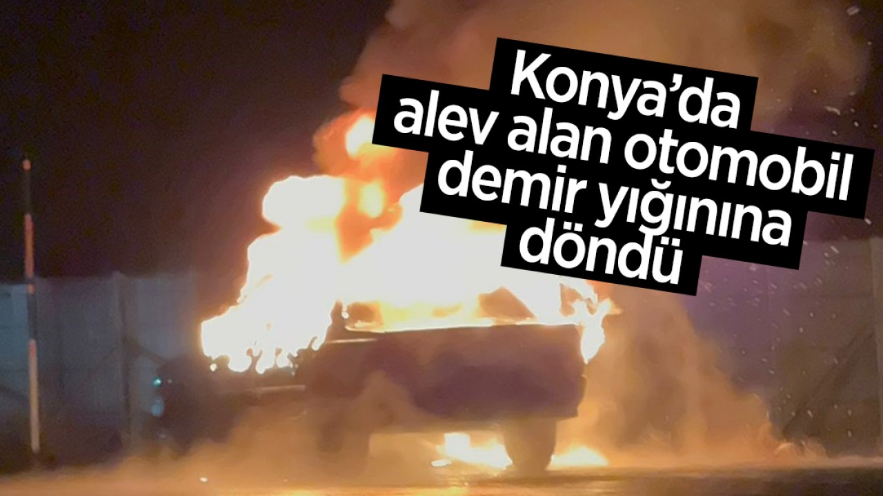 Konya’da alev alan otomobil demir yığınına döndü