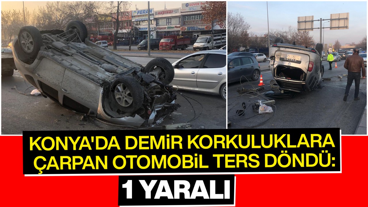 Konya’da demir korkuluklara çarpan otomobil ters döndü: 1 yaralı