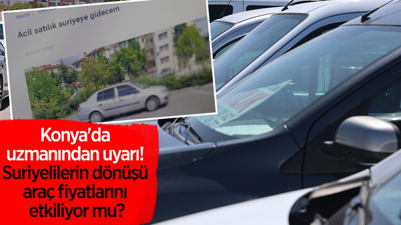 Konya’da uzmanından uyarı! Suriyelilerin dönüşü araç fiyatlarını etkiliyor mu?