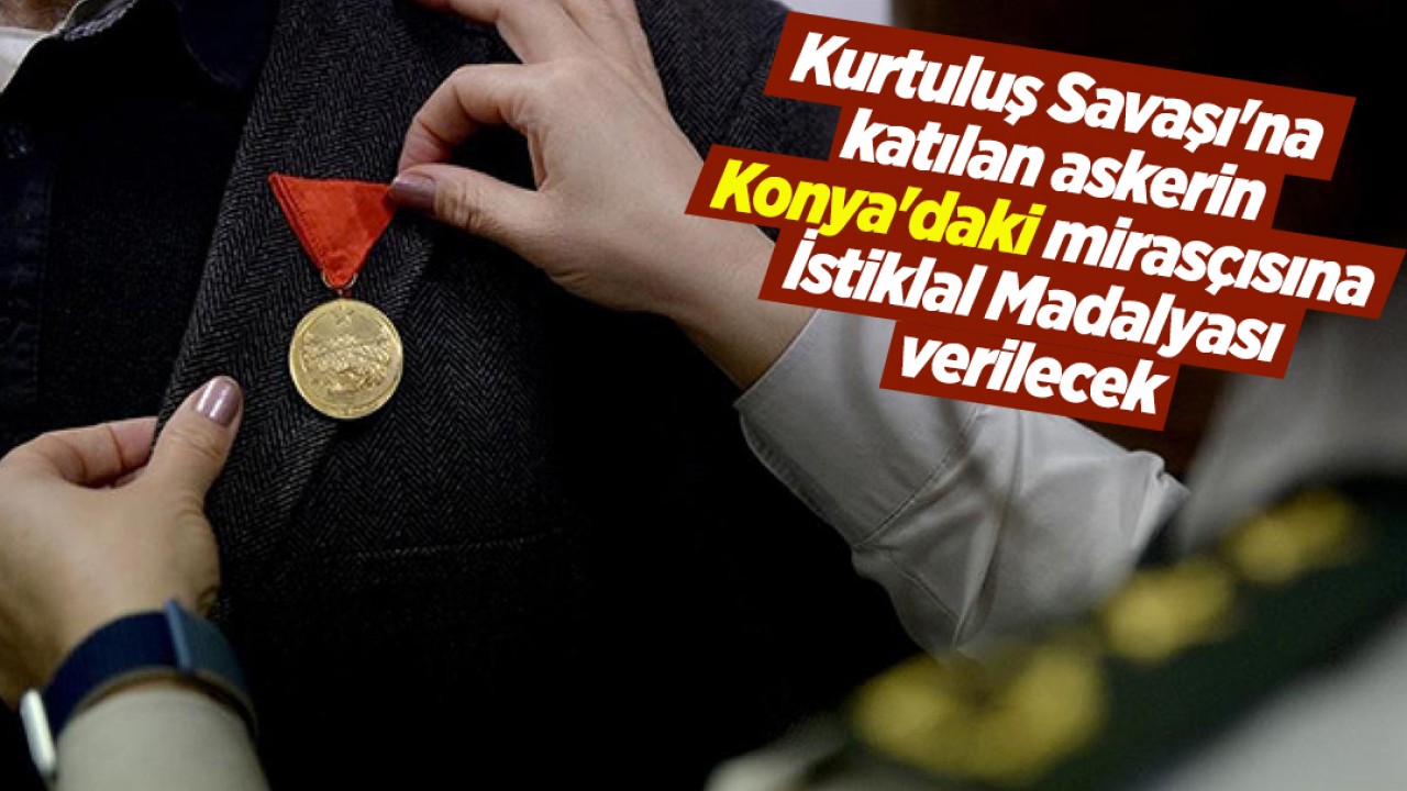 Kurtuluş Savaşı’na katılan askerin Konya’daki mirasçısına İstiklal Madalyası verilecek