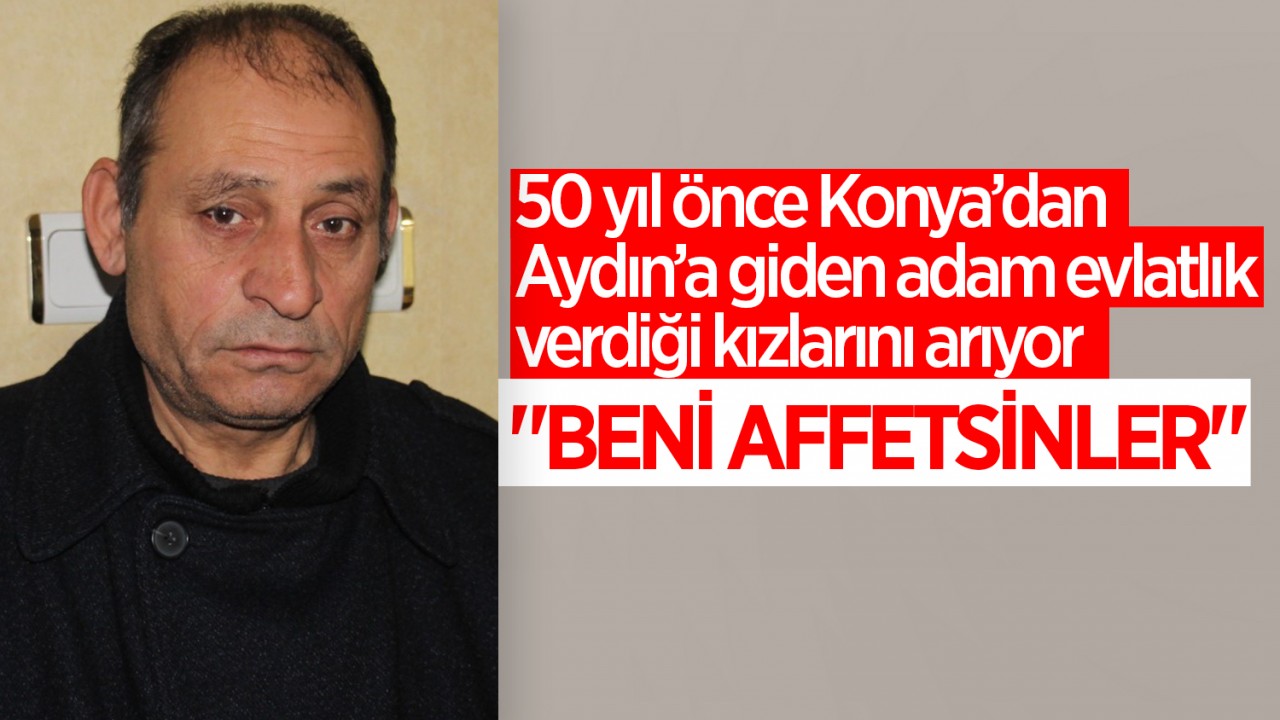 50 yıl önce Konya’dan Aydın’a giden adam evlatlık verdiği kızlarını arıyor: “Beni affetsinler“