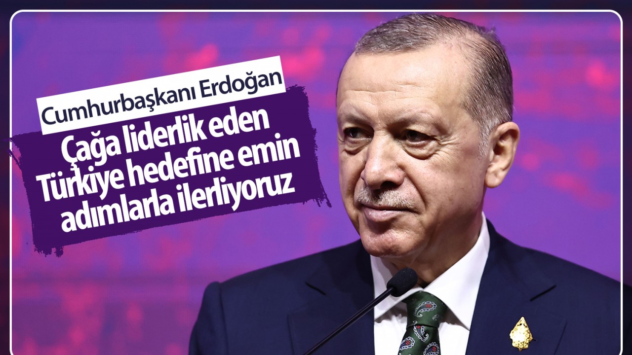 Erdoğan: Çağa liderlik eden Türkiye hedefine emin adımlarla ilerliyoruz