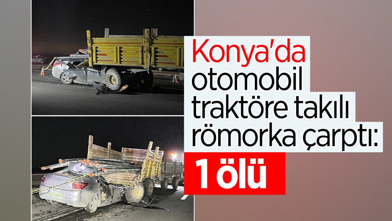 Konya’da otomobil traktöre takılı römorka çarptı: 1 ölü