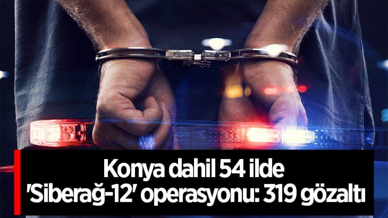 Konya dahil 54 ilde ’Siberağ-12’ operasyonu: 319 gözaltı