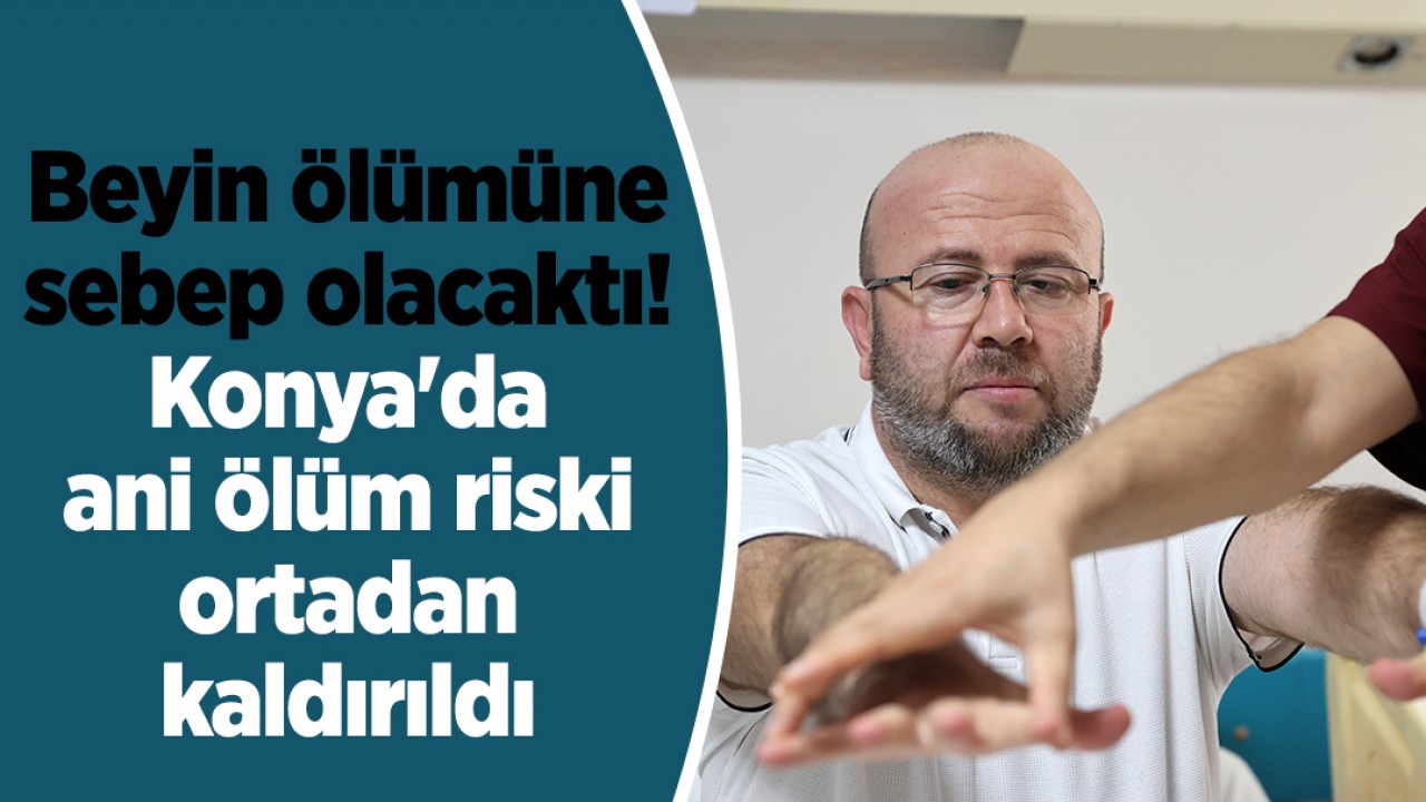 Beyin ölümüne sebep olacaktı! Konya’da ani ölüm riski ortadan kaldırıldı