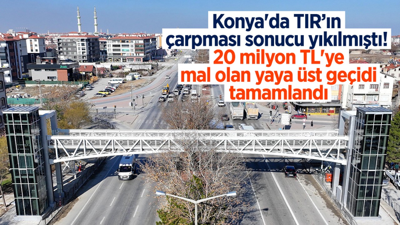 Konya’da TIR’ın çarpması sonucu yıkılmıştı! 20 milyon TL’ye mal olan yaya üst geçidi tamamlandı