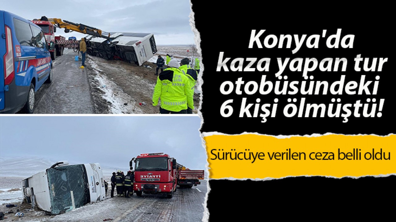 Konya’da kaza yapan tur otobüsündeki 6 kişi ölmüştü! Sürücüye verilen ceza belli oldu